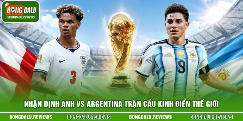 Nhận Định Anh Vs Argentina Trận Cầu Kinh Điển Thế Giới