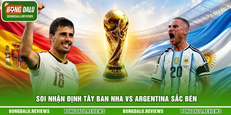 Soi nhận định Tây Ban Nha vs Argentina sắc bén